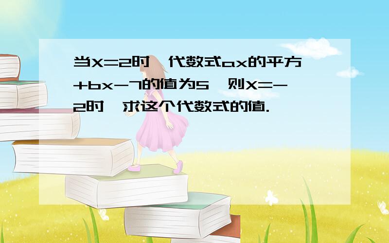 当X=2时,代数式ax的平方+bx-7的值为5,则X=-2时,求这个代数式的值.