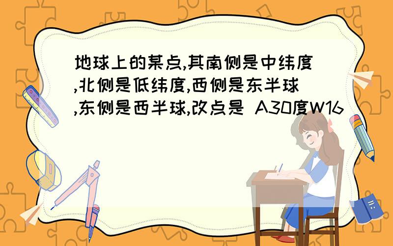 地球上的某点,其南侧是中纬度,北侧是低纬度,西侧是东半球,东侧是西半球,改点是 A30度W16