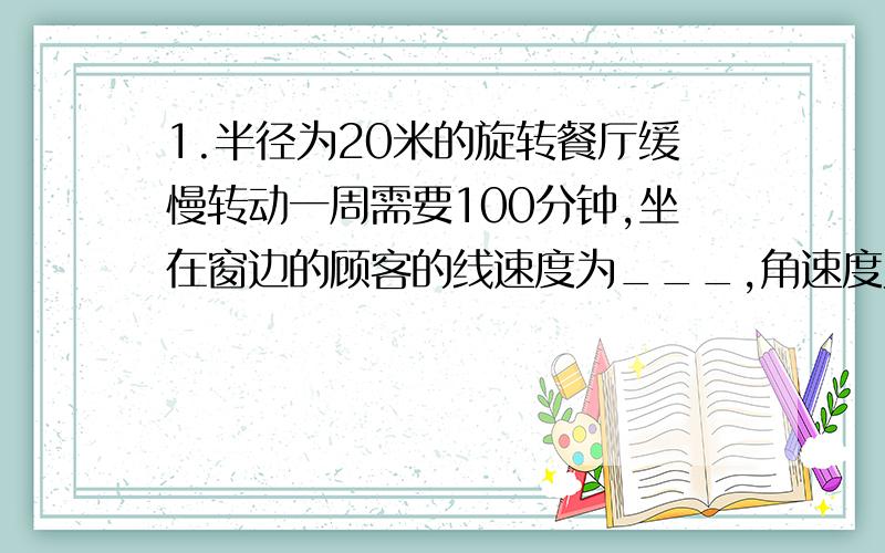 1.半径为20米的旋转餐厅缓慢转动一周需要100分钟,坐在窗边的顾客的线速度为___,角速度为___