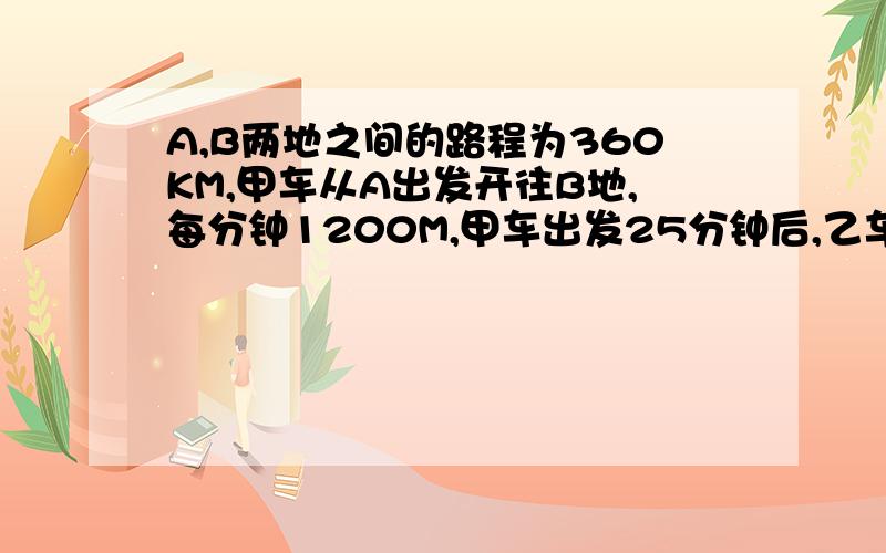 A,B两地之间的路程为360KM,甲车从A出发开往B地,每分钟1200M,甲车出发25分钟后,乙车从B开往A地,每小时