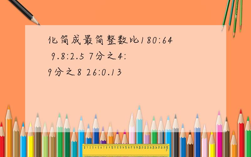 化简成最简整数比180:64 9.8:2.5 7分之4:9分之8 26:0.13