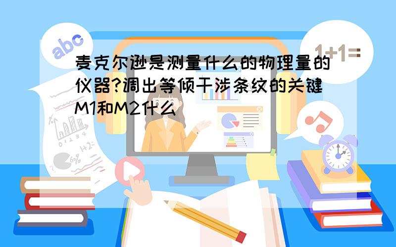 麦克尔逊是测量什么的物理量的仪器?调出等倾干涉条纹的关键M1和M2什么