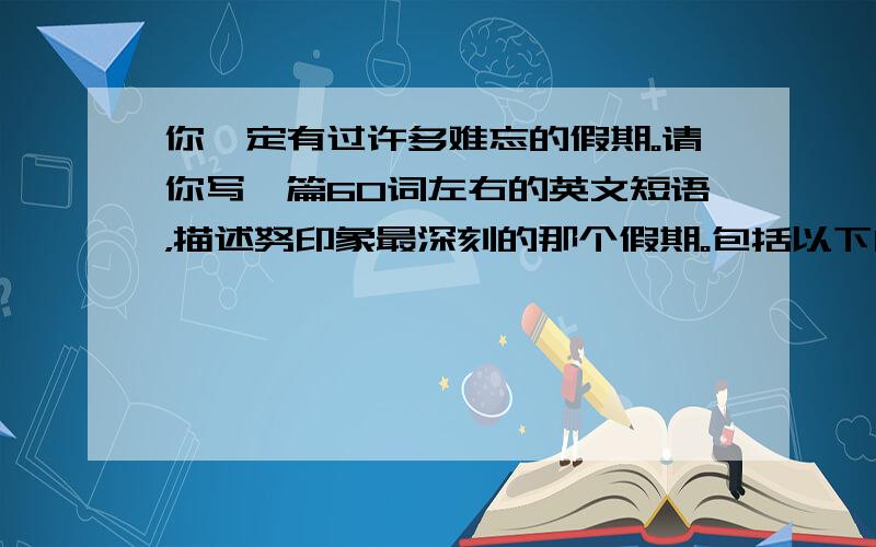 你一定有过许多难忘的假期。请你写一篇60词左右的英文短语，描述努印象最深刻的那个假期。包括以下内容：1.where di