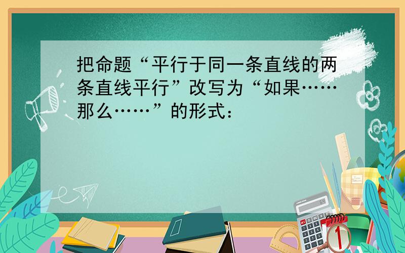 把命题“平行于同一条直线的两条直线平行”改写为“如果……那么……”的形式：