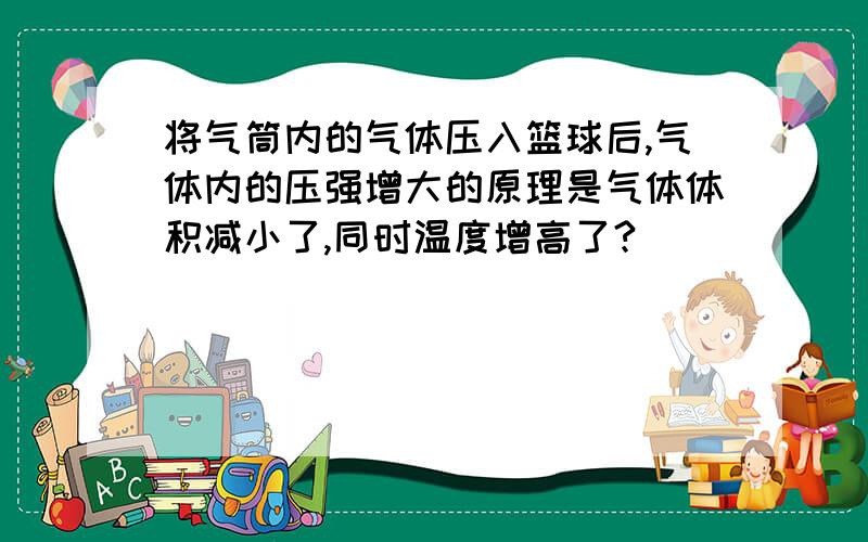 将气筒内的气体压入篮球后,气体内的压强增大的原理是气体体积减小了,同时温度增高了?