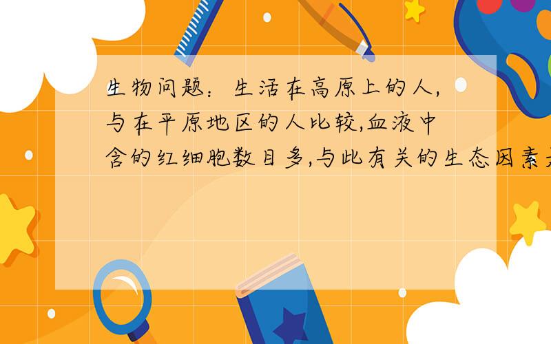 生物问题：生活在高原上的人,与在平原地区的人比较,血液中含的红细胞数目多,与此有关的生态因素是（）