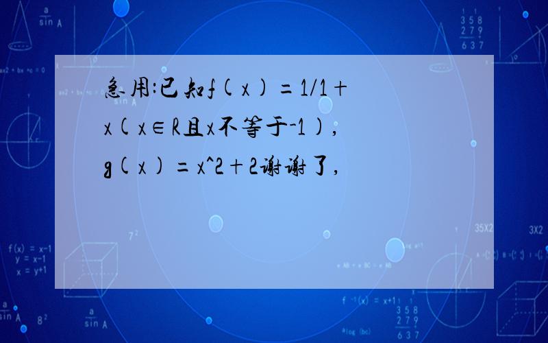 急用:已知f(x)=1/1+x(x∈R且x不等于-1),g(x)=x^2+2谢谢了,