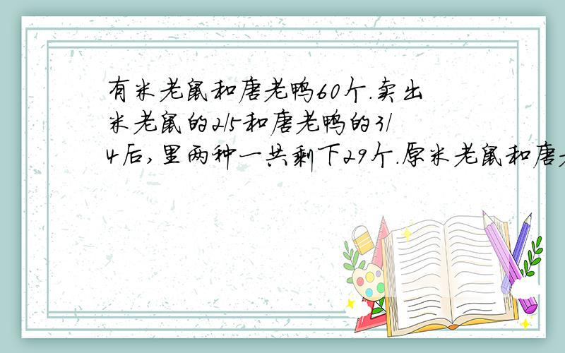 有米老鼠和唐老鸭60个.卖出米老鼠的2/5和唐老鸭的3/4后,里两种一共剩下29个.原米老鼠和唐老鸭各多少?