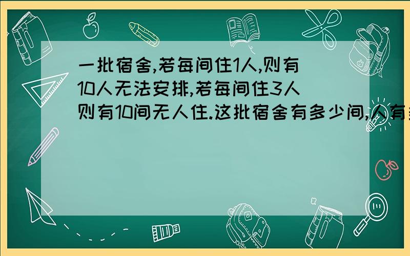 一批宿舍,若每间住1人,则有10人无法安排,若每间住3人则有10间无人住.这批宿舍有多少间,人有多少?