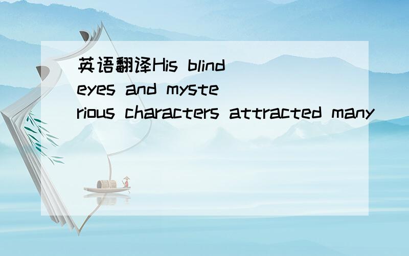 英语翻译His blind eyes and mysterious characters attracted many