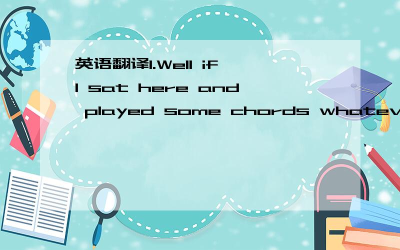 英语翻译1.Well if I sat here and played some chords whatever and