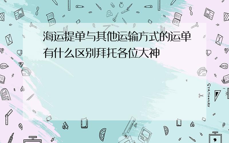 海运提单与其他运输方式的运单有什么区别拜托各位大神