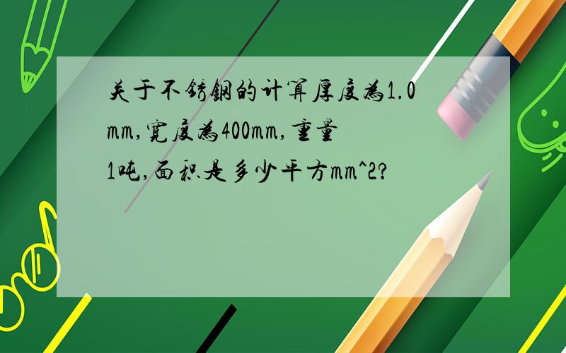 关于不锈钢的计算厚度为1.0mm,宽度为400mm,重量1吨,面积是多少平方mm^2?