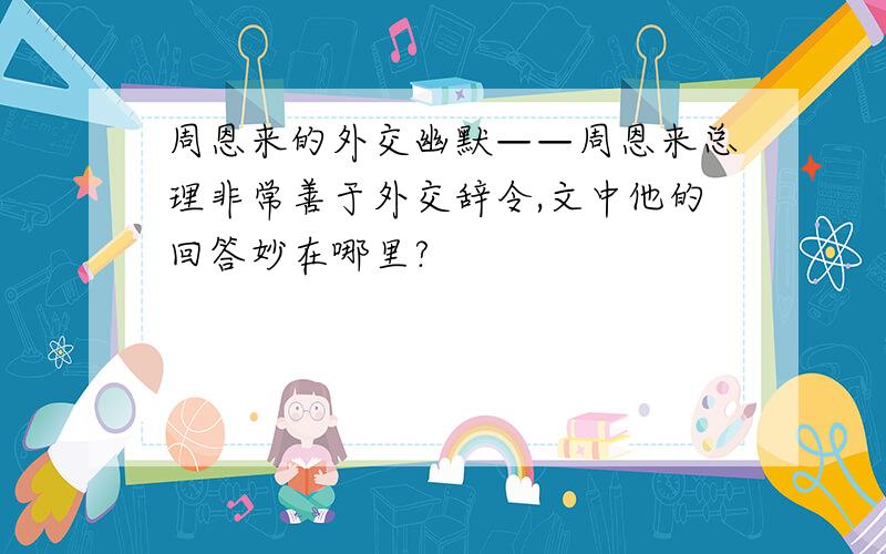 周恩来的外交幽默——周恩来总理非常善于外交辞令,文中他的回答妙在哪里?