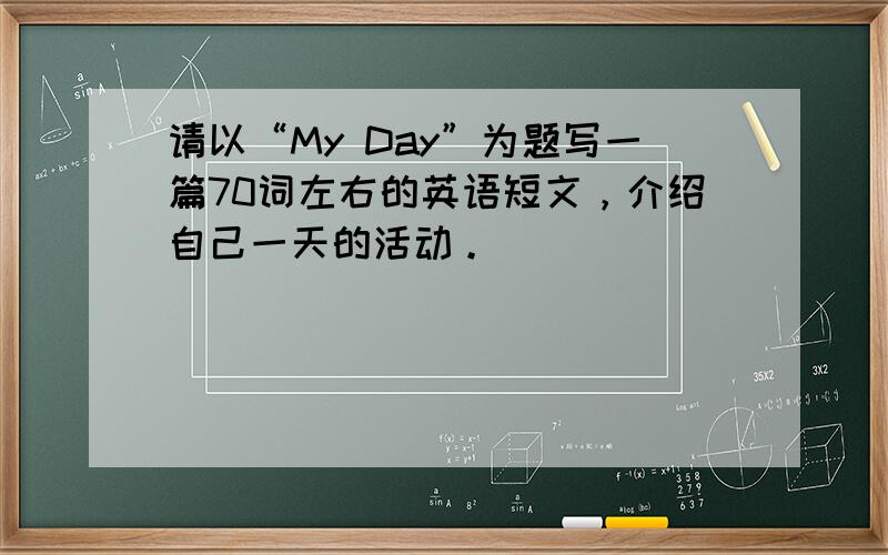 请以“My Day”为题写一篇70词左右的英语短文，介绍自己一天的活动。