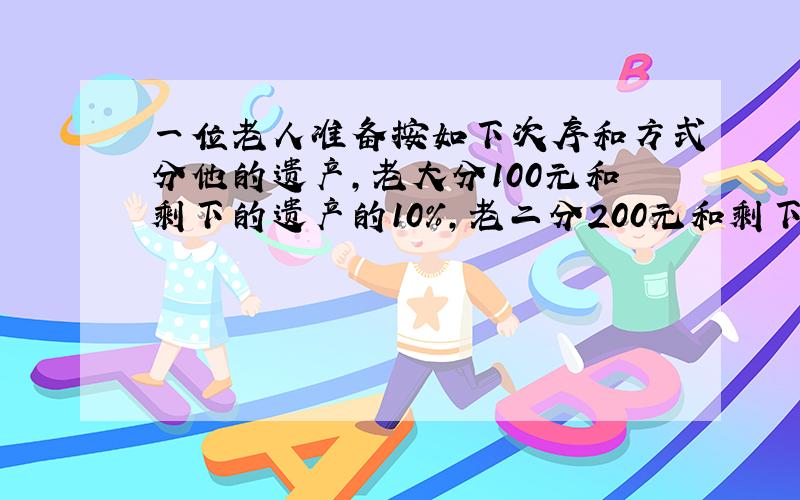 一位老人准备按如下次序和方式分他的遗产,老大分100元和剩下的遗产的10%,老二分200元和剩下财产的10%,老三分30