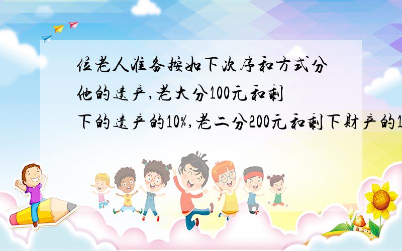 位老人准备按如下次序和方式分他的遗产,老大分100元和剩下的遗产的10%,老二分200元和剩下财产的10%,老三分300