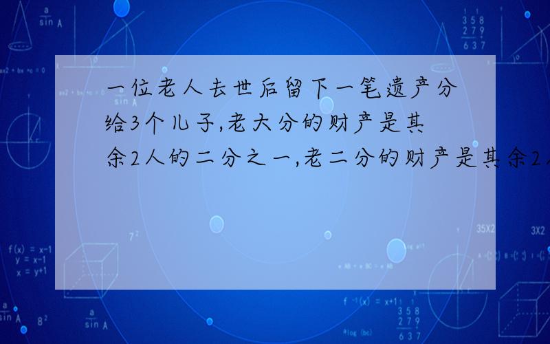 一位老人去世后留下一笔遗产分给3个儿子,老大分的财产是其余2人的二分之一,老二分的财产是其余2人的