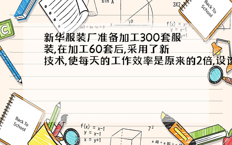 新华服装厂准备加工300套服装,在加工60套后,采用了新技术,使每天的工作效率是原来的2倍,设该厂原来每