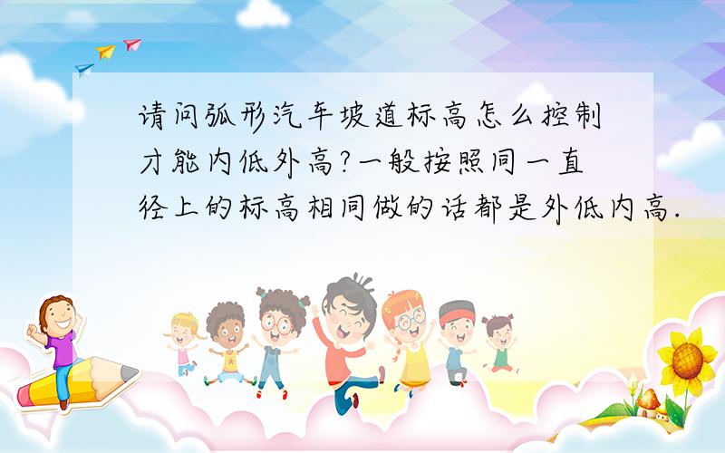 请问弧形汽车坡道标高怎么控制才能内低外高?一般按照同一直径上的标高相同做的话都是外低内高.