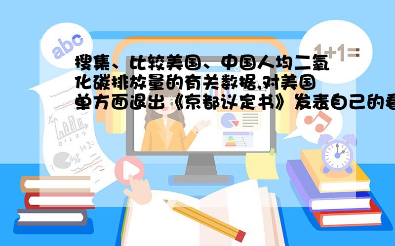 搜集、比较美国、中国人均二氧化碳排放量的有关数据,对美国单方面退出《京都议定书》发表自己的看法.