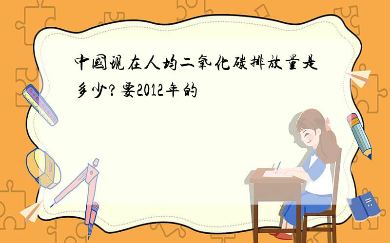 中国现在人均二氧化碳排放量是多少?要2012年的