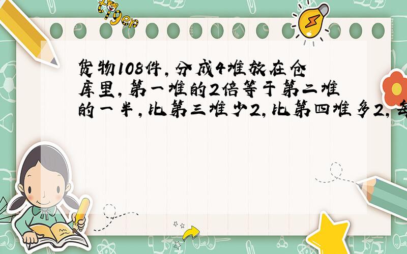 货物108件,分成4堆放在仓库里,第一堆的2倍等于第二堆的一半,比第三堆少2,比第四堆多2,每堆各有几件?