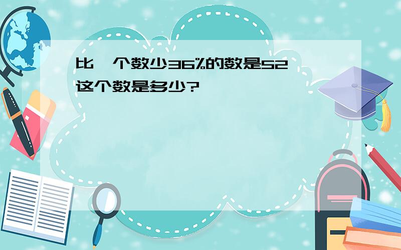 比一个数少36%的数是52,这个数是多少?