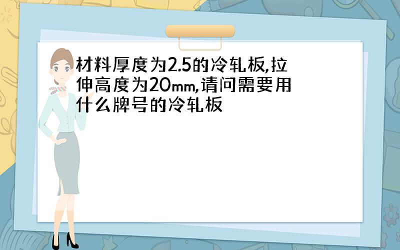 材料厚度为2.5的冷轧板,拉伸高度为20mm,请问需要用什么牌号的冷轧板