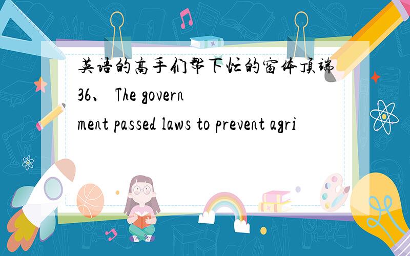 英语的高手们帮下忙的窗体顶端36、 The government passed laws to prevent agri