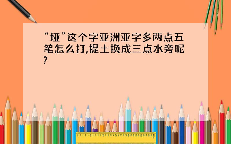 “垭”这个字亚洲亚字多两点五笔怎么打,提土换成三点水旁呢?