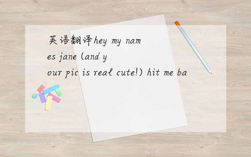 英语翻译hey my names jane (and your pic is real cute!) hit me ba