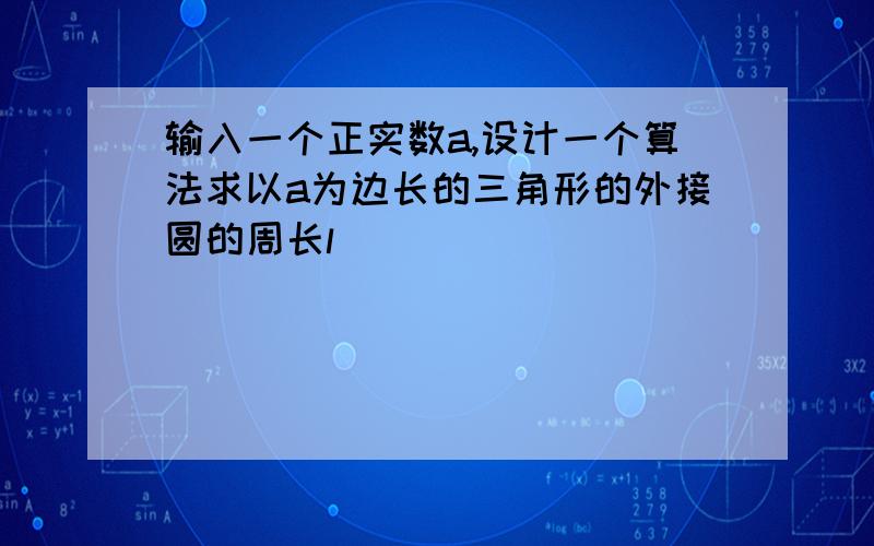 输入一个正实数a,设计一个算法求以a为边长的三角形的外接圆的周长l