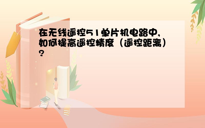 在无线遥控51单片机电路中,如何提高遥控精度（遥控距离）?