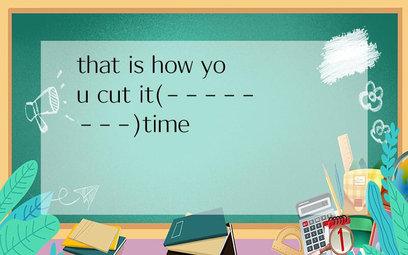 that is how you cut it(--------)time