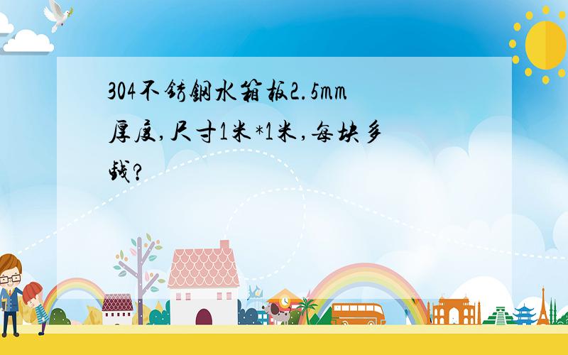 304不锈钢水箱板2.5mm厚度,尺寸1米*1米,每块多钱?