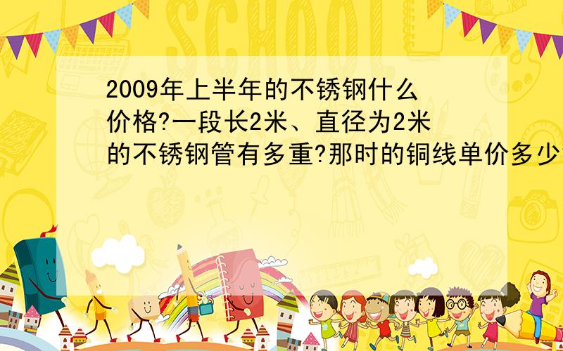 2009年上半年的不锈钢什么价格?一段长2米、直径为2米的不锈钢管有多重?那时的铜线单价多少钱一公斤?谢谢