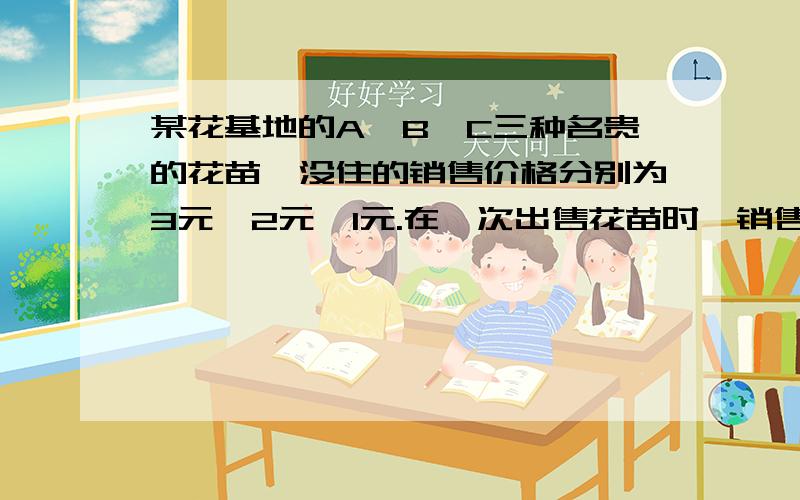 某花基地的A,B,C三种名贵的花苗,没住的销售价格分别为3元,2元,1元.在一次出售花苗时,销售A,B两种花苗