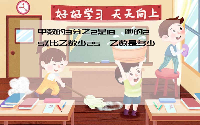 甲数的3分之2是18,他的25%比乙数少25,乙数是多少