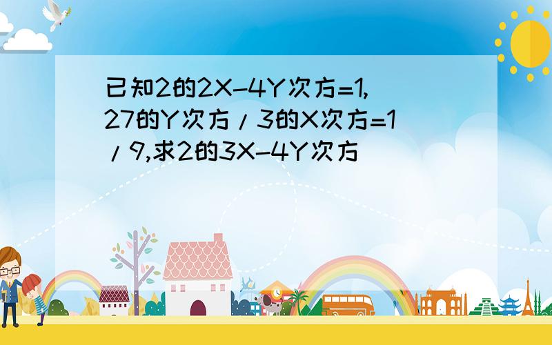 已知2的2X-4Y次方=1,27的Y次方/3的X次方=1/9,求2的3X-4Y次方