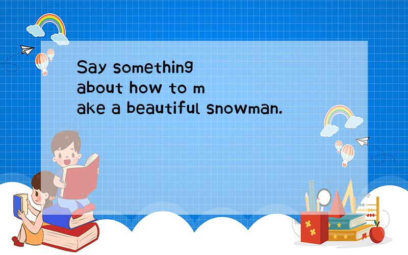 Say something about how to make a beautiful snowman.