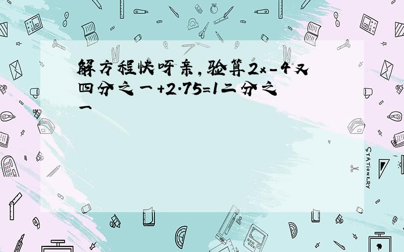 解方程快呀亲,验算2x-4又四分之一+2.75=1二分之一