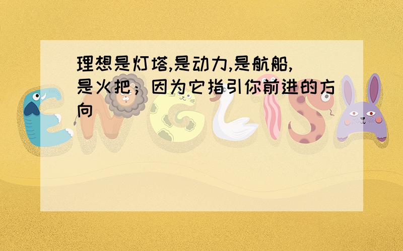 理想是灯塔,是动力,是航船,是火把；因为它指引你前进的方向