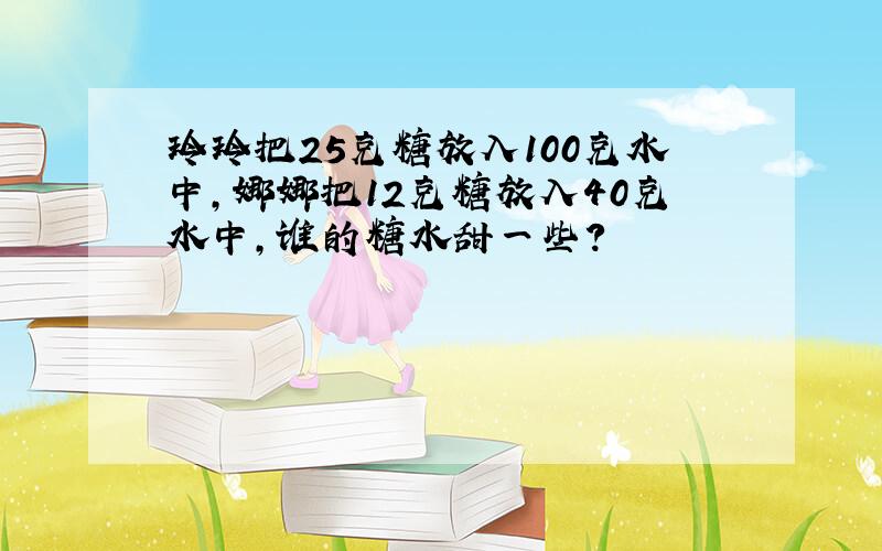 玲玲把25克糖放入100克水中,娜娜把12克糖放入40克水中,谁的糖水甜一些?