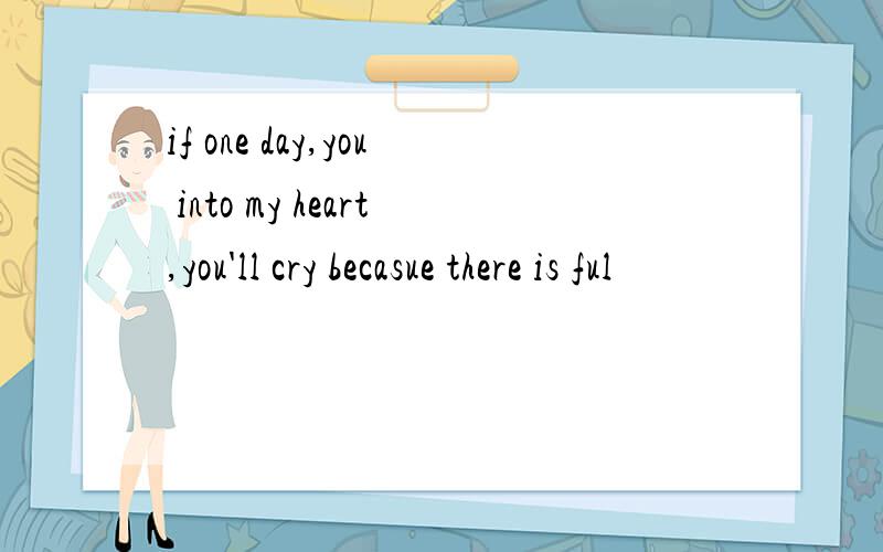 if one day,you into my heart,you'll cry becasue there is ful