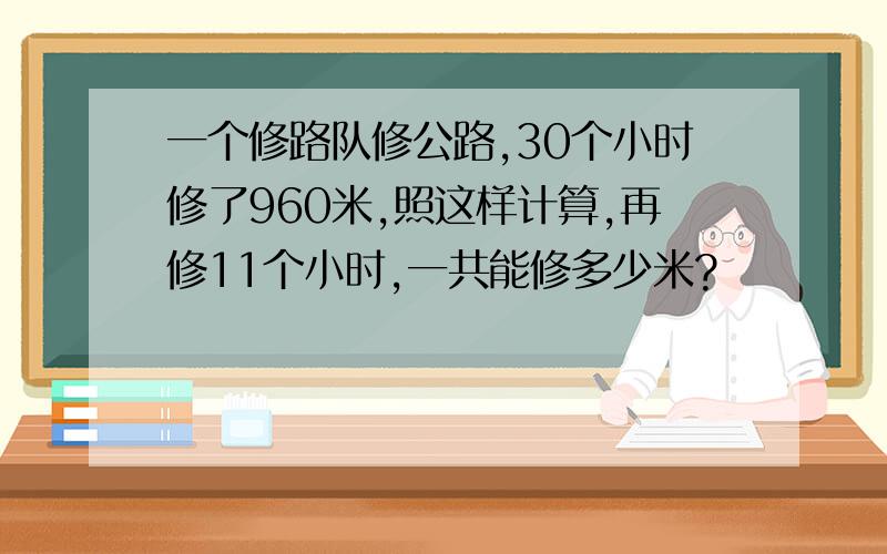 一个修路队修公路,30个小时修了960米,照这样计算,再修11个小时,一共能修多少米?