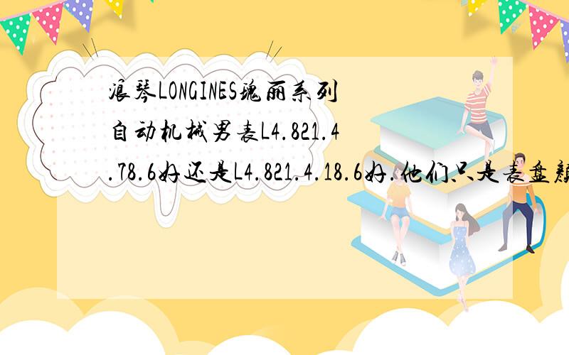 浪琴LONGINES瑰丽系列自动机械男表L4.821.4.78.6好还是L4.821.4.18.6好.他们只是表盘颜色不