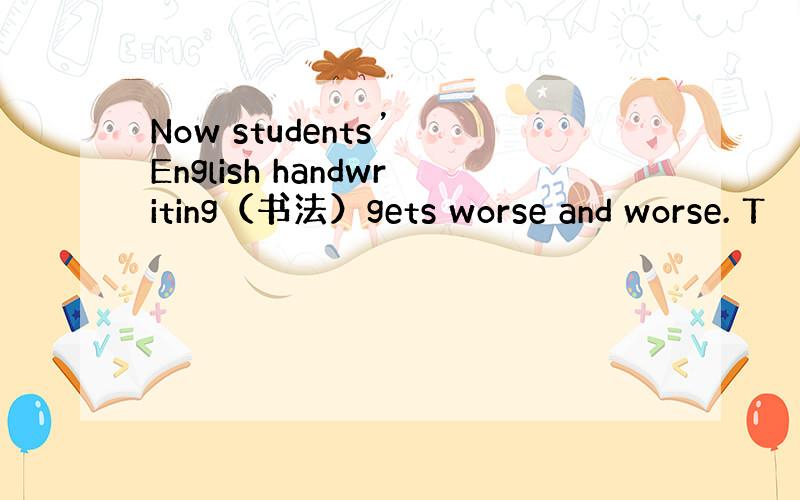 Now students’ English handwriting（书法）gets worse and worse. T