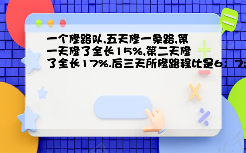 一个修路队,五天修一条路,第一天修了全长15%,第二天修了全长17%.后三天所修路程比是6：7:4,