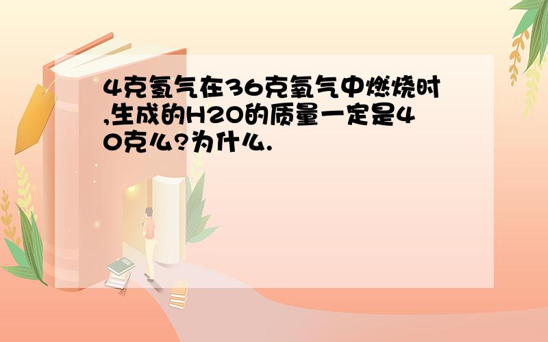 4克氢气在36克氧气中燃烧时,生成的H2O的质量一定是40克么?为什么.